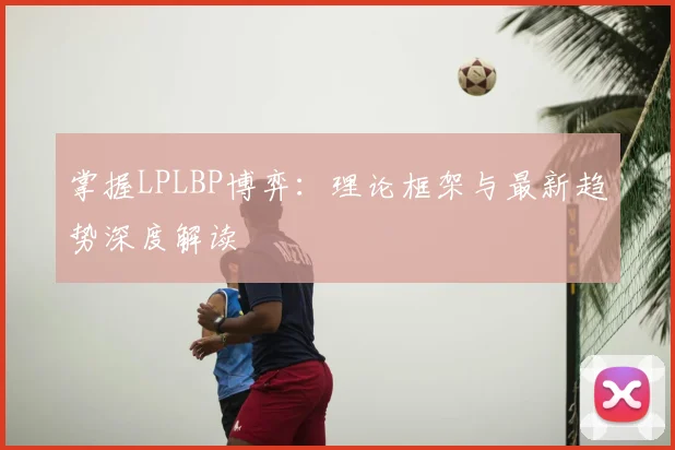 掌握LPLBP博弈：理论框架与最新趋势深度解读