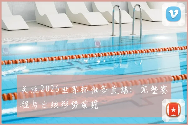 关注2026世界杯抽签直播:完整赛程与出线形势前瞻