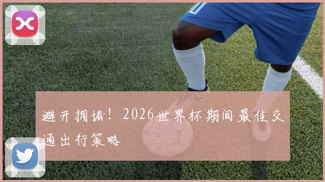 避开拥堵!2026世界杯期间最佳交通出行策略