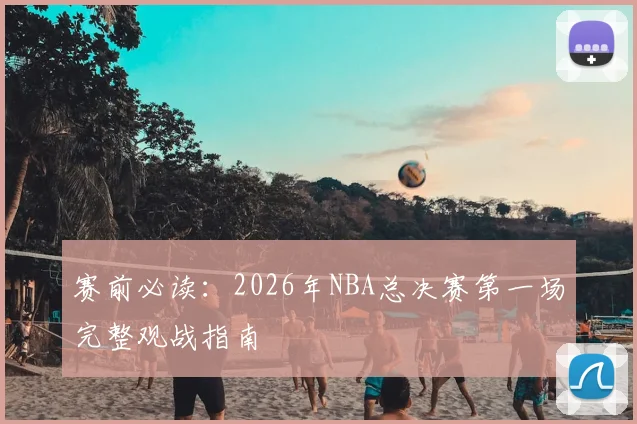 赛前必读：2026年NBA总决赛第一场完整观战指南