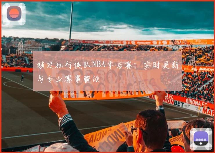 锁定独行侠队NBA季后赛:实时更新与专业赛事解读