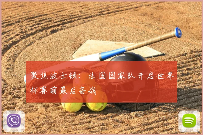 聚焦波士顿：法国国家队开启世界杯赛前最后备战