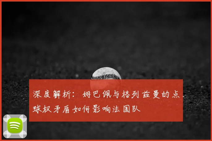 深度解析:姆巴佩与格列兹曼的点球权矛盾如何影响法国队