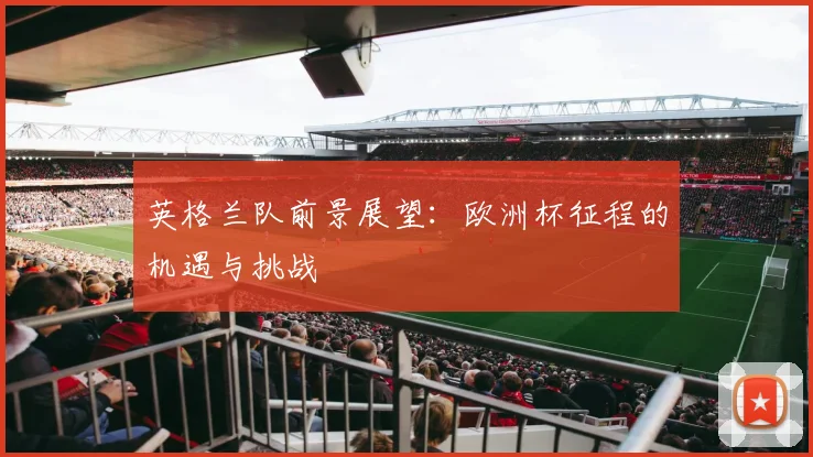 英格兰队前景展望:欧洲杯征程的机遇与挑战