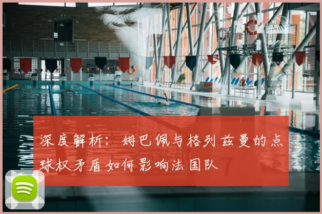 深度解析：姆巴佩与格列兹曼的点球权矛盾如何影响法国队